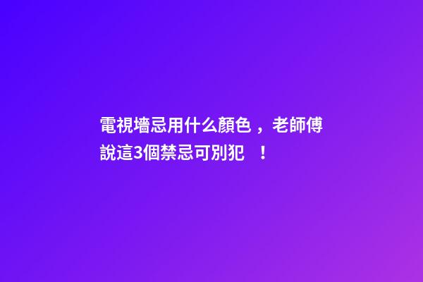 電視墻忌用什么顏色，老師傅說這3個禁忌可別犯！